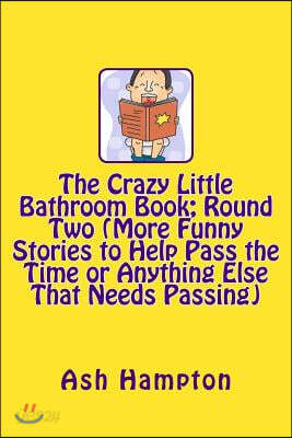 The Crazy Little Bathroom Book: Round Two (More Funny Stories to Help Pass The Time or Anything Else That Needs Passing)