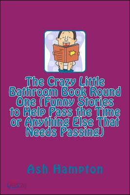 The Crazy Little Bathroom Book Round One (Funny Stories to Help Pass the Time or Anything Else That Needs Passing)