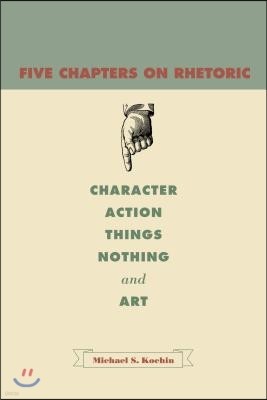 Five Chapters on Rhetoric: Character, Action, Things, Nothing, and Art