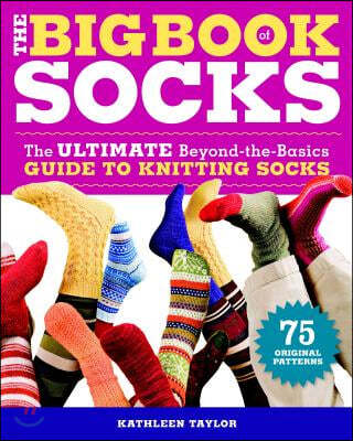 The Big Book of Socks: The Ultimate Beyond-The-Basics Guide to Knitting Socks