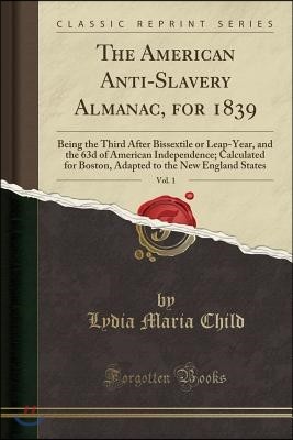 The American Anti-Slavery Almanac, for 1839, Vol. 1: Being the Third After Bissextile or Leap-Year, and the 63d of American Independence; Calculated f