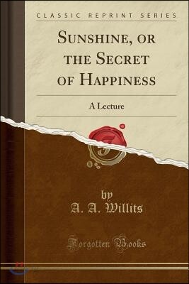 Sunshine, or the Secret of Happiness: A Lecture (Classic Reprint)