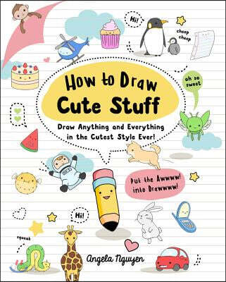 How to Draw Cute Stuff: Draw Anything and Everything in the Cutest Style Ever!