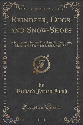 Reindeer, Dogs, and Snow-Shoes: A Journal of Siberian Travel and Explorations, Made in the Years 1865, 1866, and 1867 (Classic Reprint)