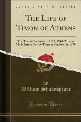 The Life of Timon of Athens: The Text of the Folio of 1623, with That as Made Into a Play by Thomas Shadwell in 1678 (Classic Reprint)