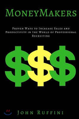 Money Makers: Proven Ways to Increase Sales and Productivity in the World of Professional Recruiting