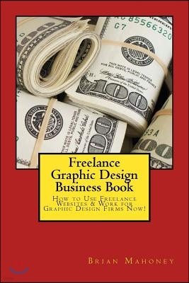 Freelance Graphic Design Business Book: How to Use Freelance Websites & Work for Graphic Design Firms Now!