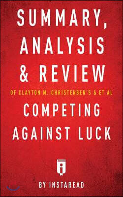 Summary, Analysis and Review of Clayton M. Christensen's and et al Competing Against Luck by Instaread