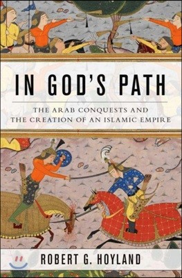 In God's Path: The Arab Conquests and the Creation of an Islamic Empire
