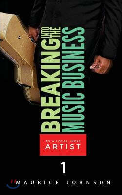 Breaking Into The Music Business As A Local Indie Artist (Part One): A Guide For The Developing Music Artist