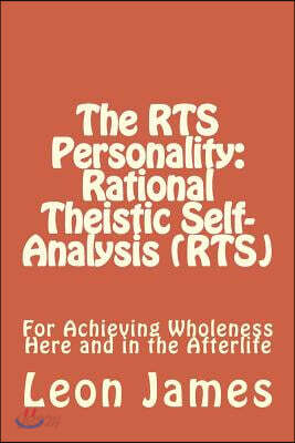 The Rts Personality: Rational Theistic Self-Analysis (Rts): For Achieving Wholeness Here and in the Afterlife