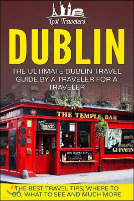 Dublin: The Ultimate Dublin Travel Guide By A Traveler For A Traveler: The Best Travel Tips; Where To Go, What To See And Much