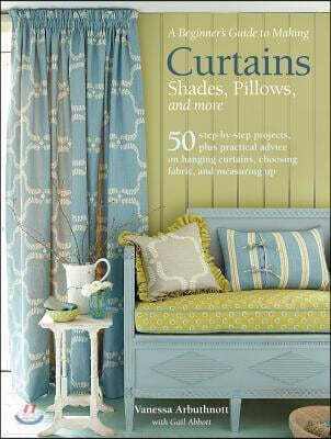 A Beginner's Guide to Making Curtains, Shades, Pillows, Cushions, and More: 50 Step-By-Step Projects, Plus Practical Advice on Hanging Curtains, Choos
