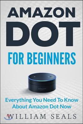 Amazon Dot: Amazon Dot For Beginners - Everything You Need To Know About Amazon Dot Now