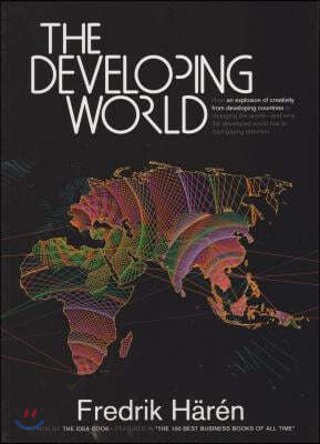 The Developing World: How an Explosion of Creativity in the Developing World Is Changing the World, and Why the Developed World Has to Start