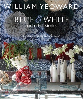 William Yeoward: Blue and White and Other Stories: A Personal Journey Through Colour