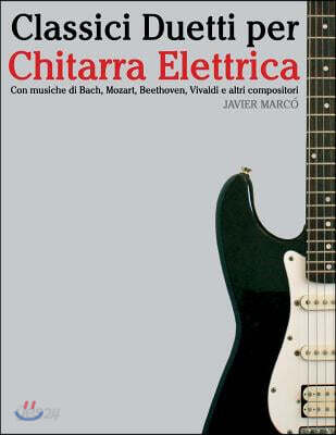 Classici Duetti Per Chitarra Elettrica: Facile Chitarra Elettrica! Con Musiche Di Bach, Mozart, Beethoven, Vivaldi E Altri Compositori (in Notazione S