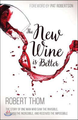 New Wine Is Better: The Story of One Man Who Saw the Invisible, Believed the Incredible, and Recieved the Impossible