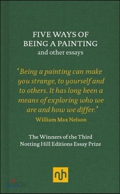 Five Ways of Being a Painting and Other Essays: The Winners of the Third Notting Hill Editions Essay Prize