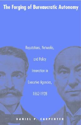 The Forging of Bureaucratic Autonomy: Reputations, Networks, and Policy Innovation in Executive Agencies, 1862-1928