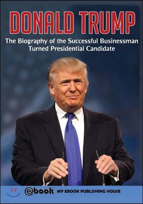 Donald Trump: The Biography of the Successful Businessman Turned Presidential Candidate