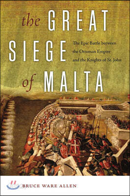 The Great Siege of Malta: The Epic Battle Between the Ottoman Empire and the Knights of St. John
