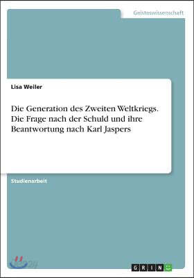 Die Generation Des Zweiten Weltkriegs. Die Frage Nach Der Schuld Und Ihre Beantwortung Nach Karl Jaspers
