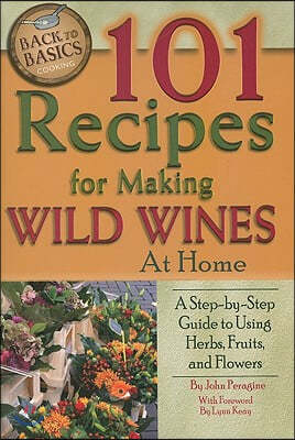 101 Recipes for Making Wild Wines at Home: A Step-By-Step Guide to Using Herbs, Fruits, and Flowers