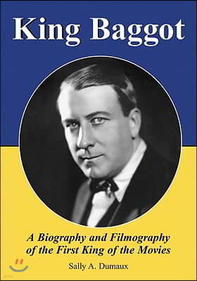 King Baggot: A Biography and Filmography of the First King of the Movies