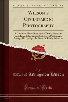 Wilson's Cyclopaedic Photography: A Complete Hand-Book of the Terms, Processes, Formulae and Appliances Available in Photography, Arranged in Cyclopae