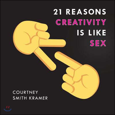21 Reasons Creativity Is Like Sex: Why Everyone Can Do It, Have a Sense of Humor about It, and Use It to Make the World a Better Place