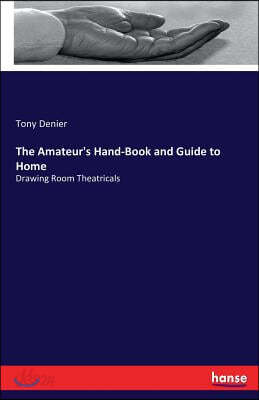 The Amateur's Hand-Book and Guide to Home: Drawing Room Theatricals