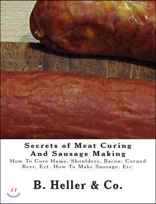 Secrets of Meat Curing and Sausage Making: Making How to Cure Hams, Shoulders, Bacon, Corned Beer, Ect. How to Make Sausage, Etc.