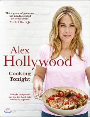 Alex Hollywood: Cooking Tonight: Simple Recipes to Put the Joy Back Into Weekday Suppers