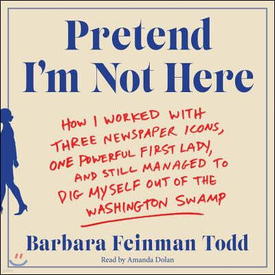 Pretend I'm Not Here Lib/E: How I Worked with Three Newspaper Icons, One Powerful First Lady, and Still Managed to Dig Myself Out of the Washingto