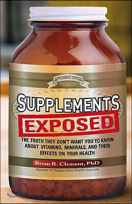 Supplements Exposed: The Truth They Don't Want You to Know about Vitamins, Minerals, and Their Effects on Your Health
