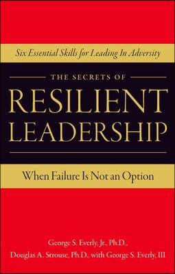 The Secrets of Resilient Leadership: When Failure Is Not an Option...Six Essential Characteristics for Leading in Adversity