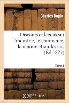 Discours Et Leçons Sur l'Industrie, Le Commerce, La Marine Et Sur Les Arts Tome 1