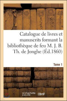 Catalogue de Livres Et Manuscrits Formant La Bibliothèque de Feu M. J. B. Th. de Jonghe Tome 1