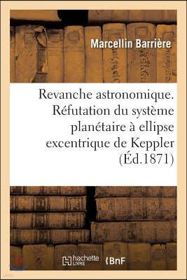 Revanche Astronomique. Refutation Du Systeme Planetaire A Ellipse Excentrique de Keppler