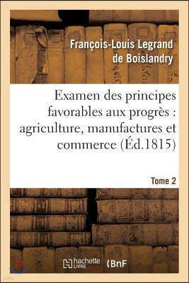 Examen Des Principes Favorables Aux Progres: Agriculture, Manufactures Et Commerce. Tome 2