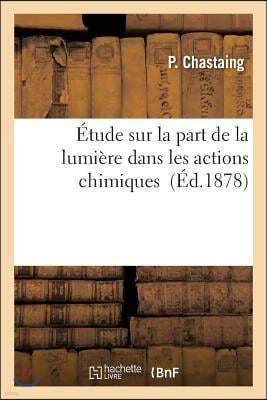 Etude Sur La Part de la Lumiere Dans Les Actions Chimiques