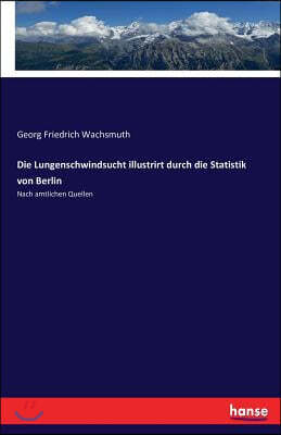 Die Lungenschwindsucht illustrirt durch die Statistik von Berlin: Nach amtlichen Quellen