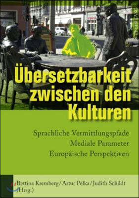 Uebersetzbarkeit Zwischen Den Kulturen: Sprachliche Vermittlungspfade - Mediale Parameter - Europaeische Perspektiven