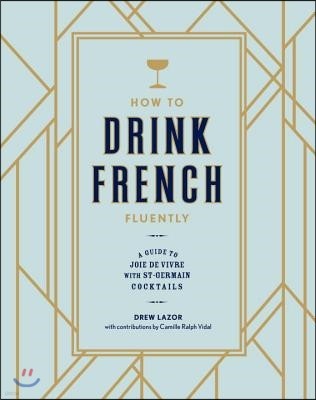 How to Drink French Fluently: A Guide to Joie de Vivre with St-Germain Cocktails [A Cocktail Recipe Book]