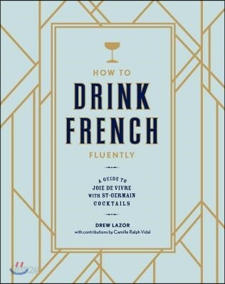 How to Drink French Fluently: A Guide to Joie de Vivre with St-Germain Cocktails [A Cocktail Recipe Book]