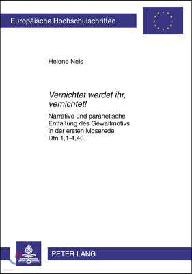 Vernichtet Werdet Ihr, Vernichtet!: Narrative Und Paraenetische Entfaltung Des Gewaltmotivs in Der Ersten Moserede Dtn 1,1-4,40