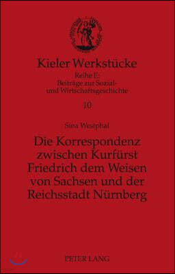 Die Korrespondenz zwischen Kurfuerst Friedrich dem Weisen von Sachsen und der Reichsstadt Nuernberg: Analyse und Edition