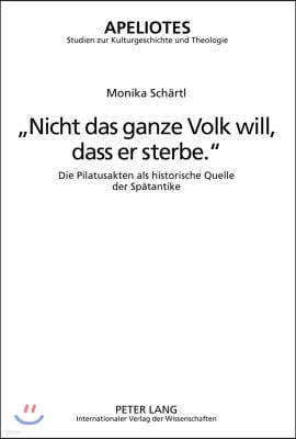 Nicht Das Ganze Volk Will, Dass Er Sterbe.: Die Pilatusakten ALS Historische Quelle Der Spaetantike-