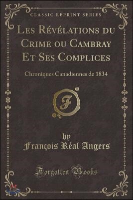 Les R?v?lations Du Crime Ou Cambray Et Ses Complices: Chroniques Canadiennes de 1834 (Classic Reprint)